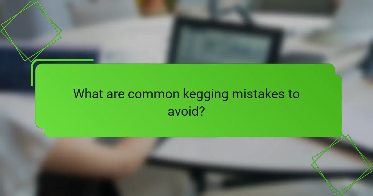 What are common kegging mistakes to avoid?