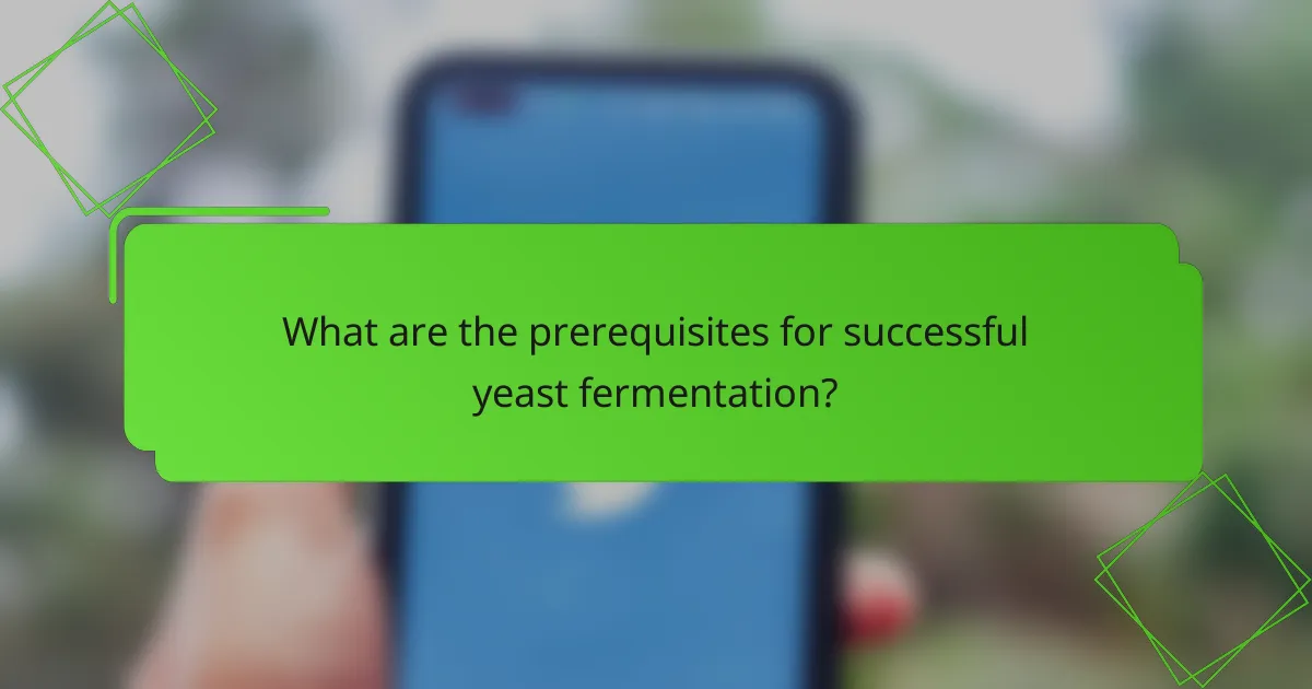 What are the prerequisites for successful yeast fermentation?