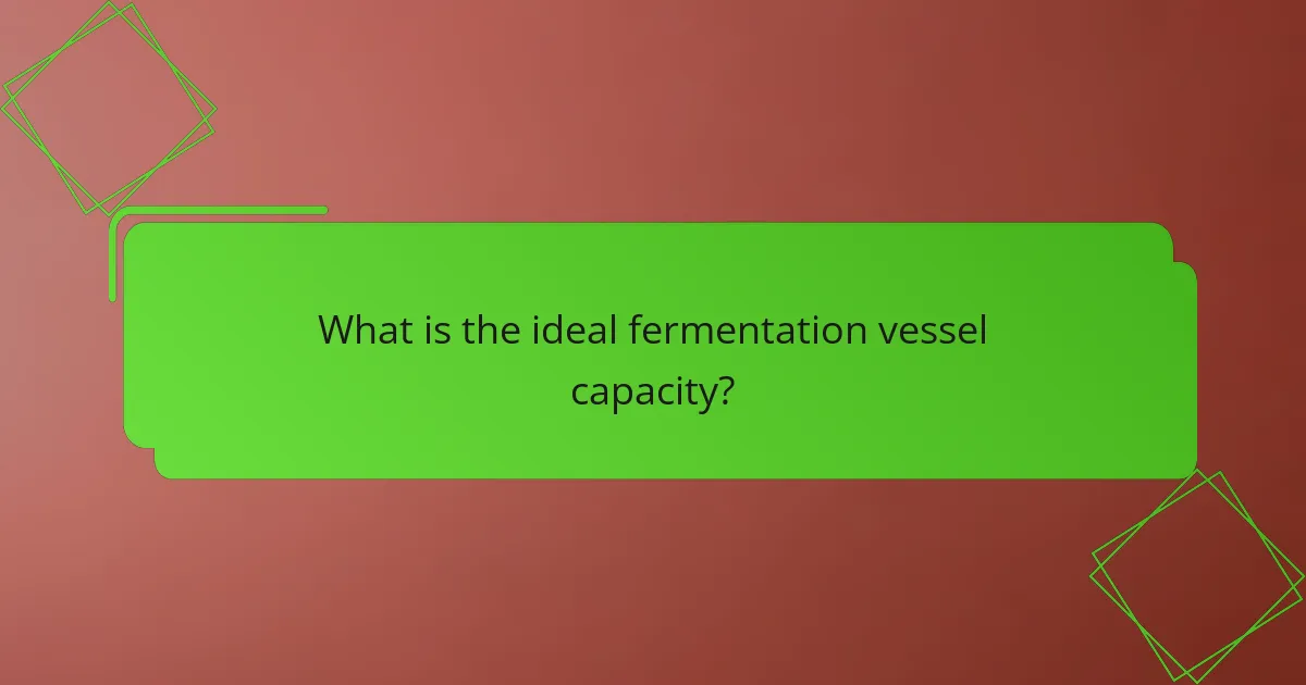 What is the ideal fermentation vessel capacity?