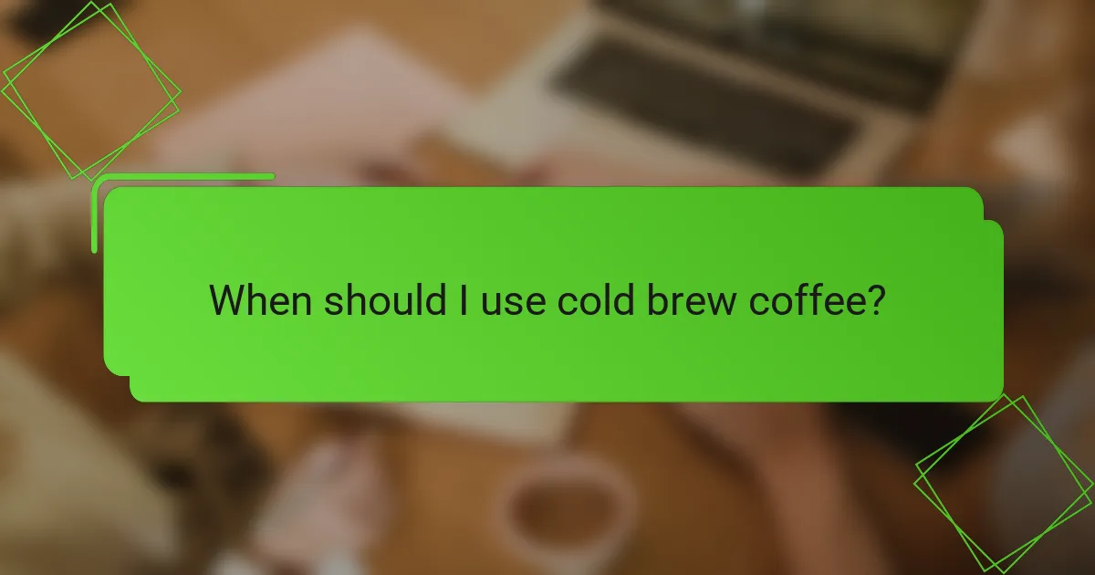 When should I use cold brew coffee?